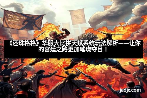 《还珠格格》华服大比拼天赋系统玩法解析——让你的宫廷之路更加璀璨夺目！